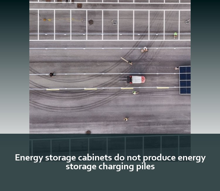 Energy storage cabinets do not produce energy storage charging piles
