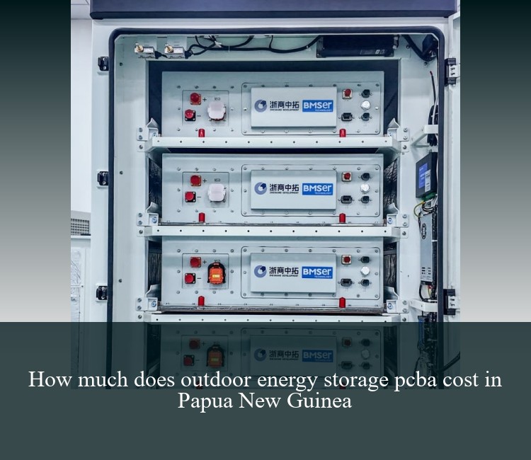 How much does outdoor energy storage pcba cost in Papua New Guinea